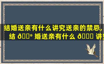 结婚送亲有什么讲究送亲的禁忌,结 💮 婚送亲有什么 🐎 讲究送亲的禁忌嘛
